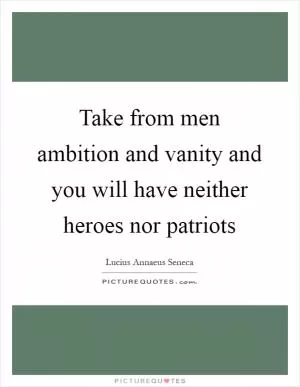Take from men ambition and vanity and you will have neither heroes nor patriots Picture Quote #1