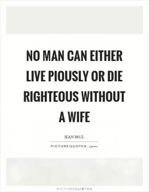 No man can either live piously or die righteous without a wife Picture Quote #1