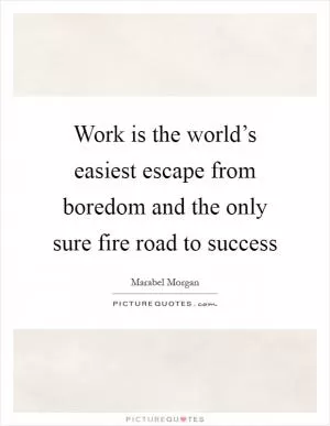 Work is the world’s easiest escape from boredom and the only sure fire road to success Picture Quote #1