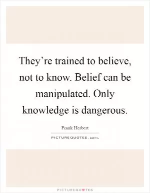 They’re trained to believe, not to know. Belief can be manipulated. Only knowledge is dangerous Picture Quote #1
