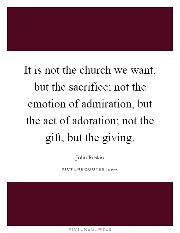 It is not the church we want, but the sacrifice; not the emotion of admiration, but the act of adoration; not the gift, but the giving Picture Quote #1