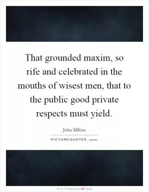 That grounded maxim, so rife and celebrated in the mouths of wisest men, that to the public good private respects must yield Picture Quote #1