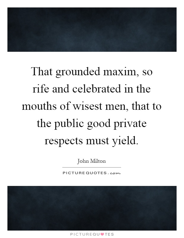 That grounded maxim, so rife and celebrated in the mouths of wisest men, that to the public good private respects must yield Picture Quote #1