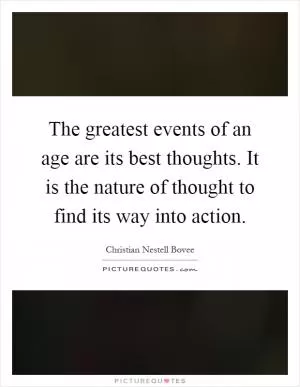 The greatest events of an age are its best thoughts. It is the nature of thought to find its way into action Picture Quote #1