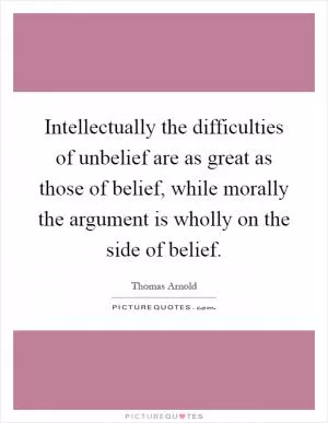 Intellectually the difficulties of unbelief are as great as those of belief, while morally the argument is wholly on the side of belief Picture Quote #1