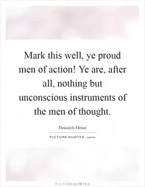 Mark this well, ye proud men of action! Ye are, after all, nothing but unconscious instruments of the men of thought Picture Quote #1