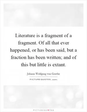 Literature is a fragment of a fragment. Of all that ever happened, or has been said, but a fraction has been written; and of this but little is extant Picture Quote #1