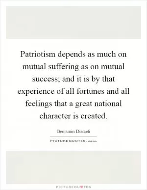 Patriotism depends as much on mutual suffering as on mutual success; and it is by that experience of all fortunes and all feelings that a great national character is created Picture Quote #1
