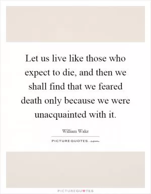 Let us live like those who expect to die, and then we shall find that we feared death only because we were unacquainted with it Picture Quote #1