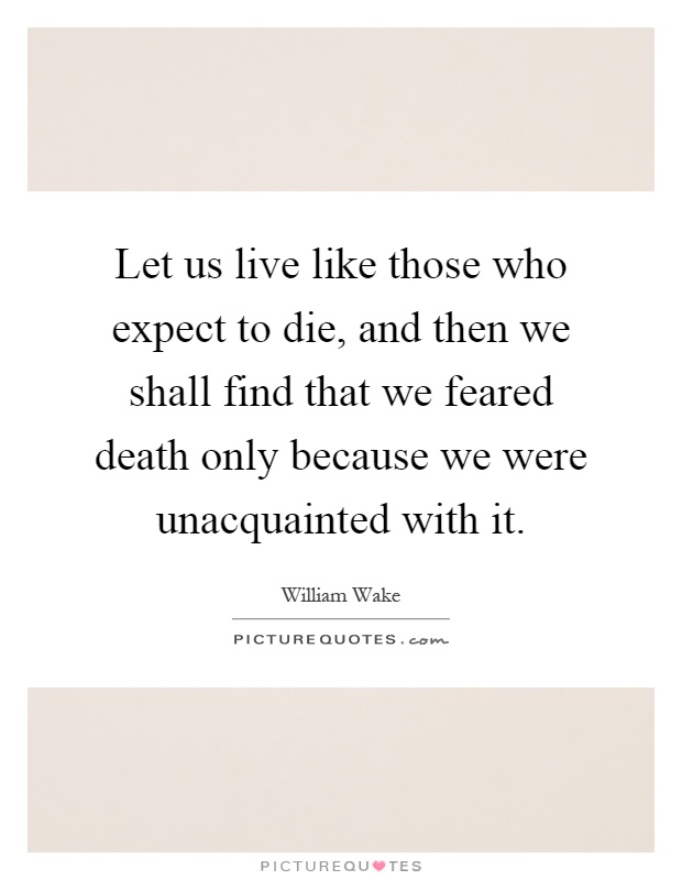 Let us live like those who expect to die, and then we shall find that we feared death only because we were unacquainted with it Picture Quote #1