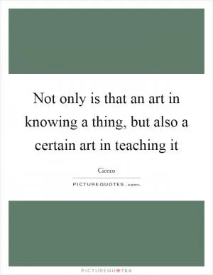 Not only is that an art in knowing a thing, but also a certain art in teaching it Picture Quote #1