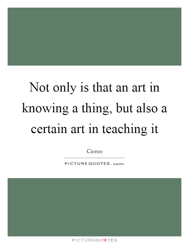 Not only is that an art in knowing a thing, but also a certain art in teaching it Picture Quote #1