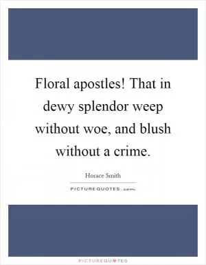 Floral apostles! That in dewy splendor weep without woe, and blush without a crime Picture Quote #1