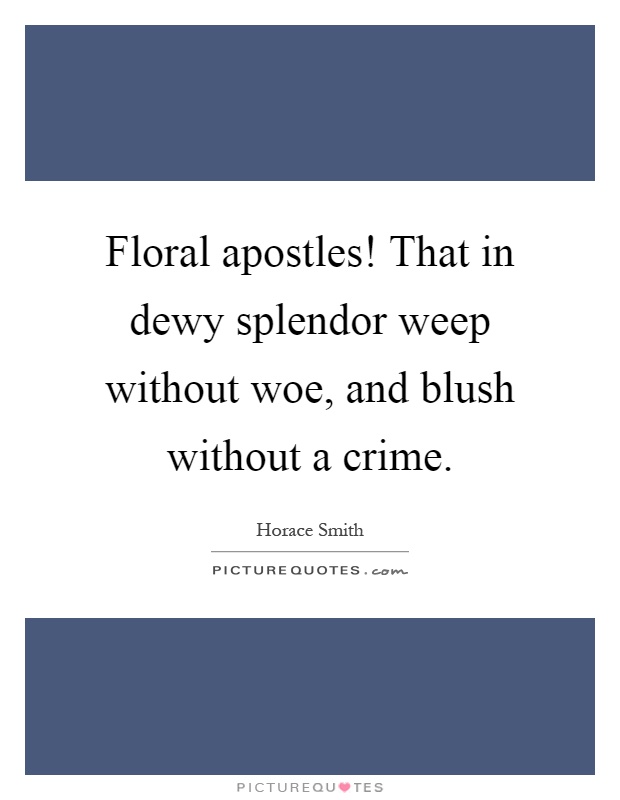 Floral apostles! That in dewy splendor weep without woe, and blush without a crime Picture Quote #1