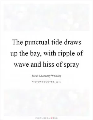 The punctual tide draws up the bay, with ripple of wave and hiss of spray Picture Quote #1