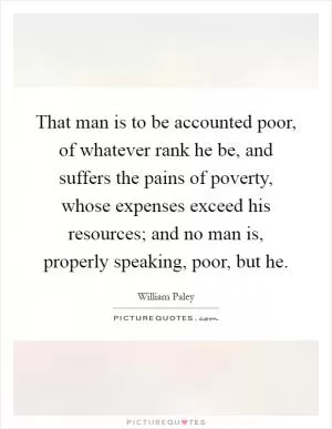 That man is to be accounted poor, of whatever rank he be, and suffers the pains of poverty, whose expenses exceed his resources; and no man is, properly speaking, poor, but he Picture Quote #1