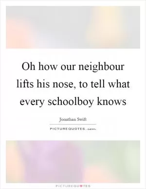 Oh how our neighbour lifts his nose, to tell what every schoolboy knows Picture Quote #1