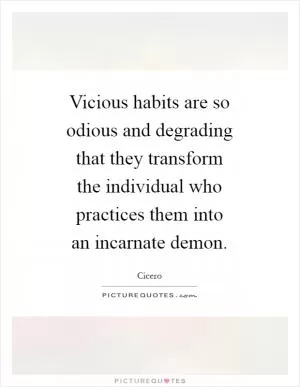 Vicious habits are so odious and degrading that they transform the individual who practices them into an incarnate demon Picture Quote #1