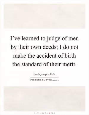 I’ve learned to judge of men by their own deeds; I do not make the accident of birth the standard of their merit Picture Quote #1