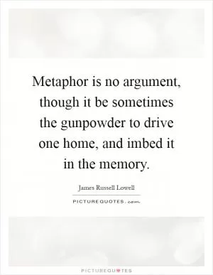 Metaphor is no argument, though it be sometimes the gunpowder to drive one home, and imbed it in the memory Picture Quote #1