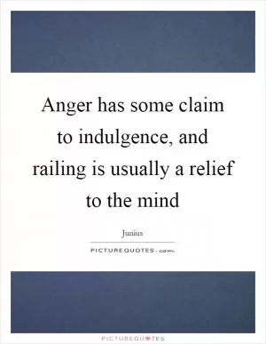 Anger has some claim to indulgence, and railing is usually a relief to the mind Picture Quote #1