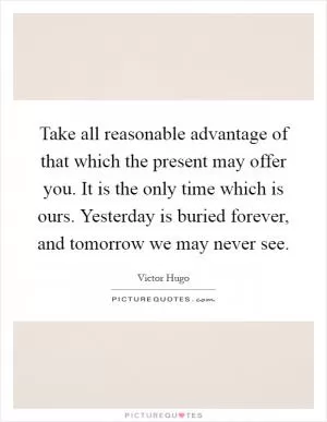 Take all reasonable advantage of that which the present may offer you. It is the only time which is ours. Yesterday is buried forever, and tomorrow we may never see Picture Quote #1