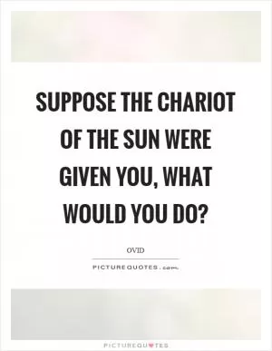 Suppose the chariot of the sun were given you, what would you do? Picture Quote #1