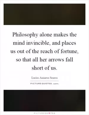 Philosophy alone makes the mind invincible, and places us out of the reach of fortune, so that all her arrows fall short of us Picture Quote #1