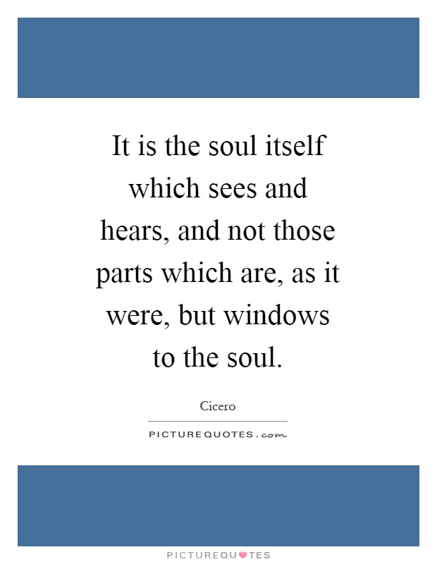 It is the soul itself which sees and hears, and not those parts which are, as it were, but windows to the soul Picture Quote #1