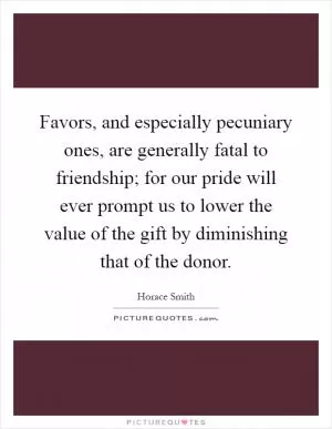 Favors, and especially pecuniary ones, are generally fatal to friendship; for our pride will ever prompt us to lower the value of the gift by diminishing that of the donor Picture Quote #1