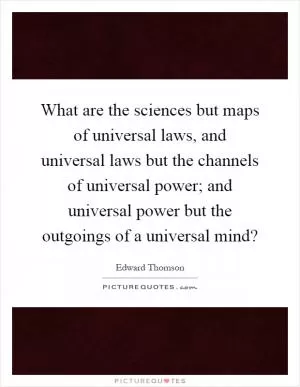 What are the sciences but maps of universal laws, and universal laws but the channels of universal power; and universal power but the outgoings of a universal mind? Picture Quote #1