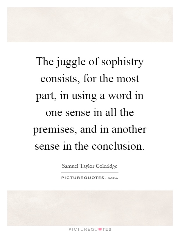 The juggle of sophistry consists, for the most part, in using a word in one sense in all the premises, and in another sense in the conclusion Picture Quote #1