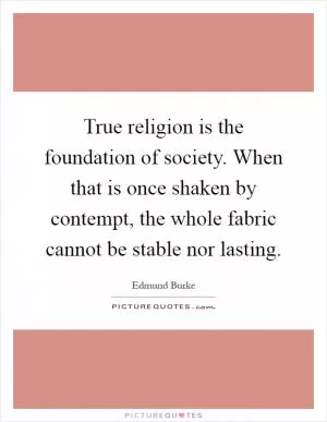 True religion is the foundation of society. When that is once shaken by contempt, the whole fabric cannot be stable nor lasting Picture Quote #1
