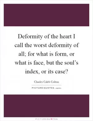 Deformity of the heart I call the worst deformity of all; for what is form, or what is face, but the soul’s index, or its case? Picture Quote #1