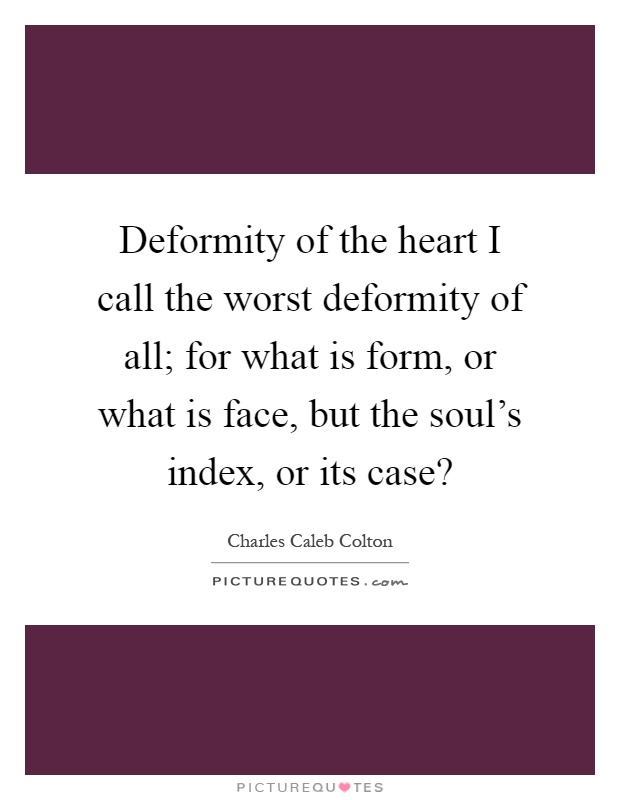 Deformity of the heart I call the worst deformity of all; for what is form, or what is face, but the soul's index, or its case? Picture Quote #1