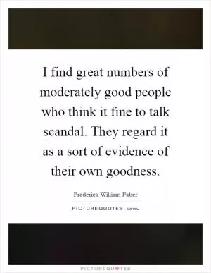 I find great numbers of moderately good people who think it fine to talk scandal. They regard it as a sort of evidence of their own goodness Picture Quote #1