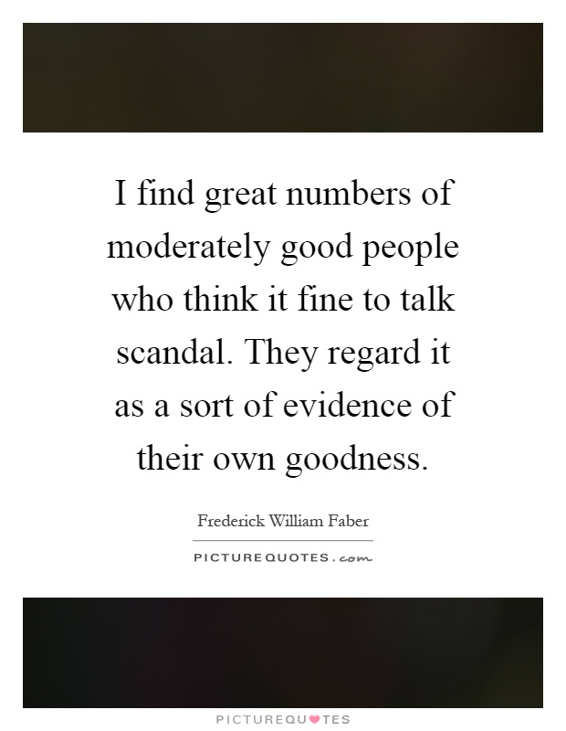 I find great numbers of moderately good people who think it fine to talk scandal. They regard it as a sort of evidence of their own goodness Picture Quote #1