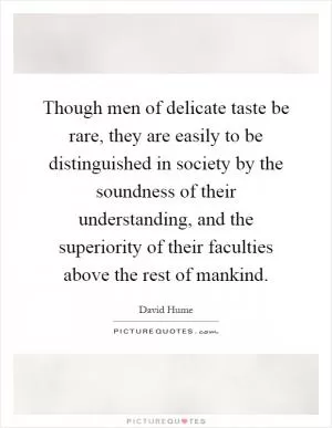 Though men of delicate taste be rare, they are easily to be distinguished in society by the soundness of their understanding, and the superiority of their faculties above the rest of mankind Picture Quote #1
