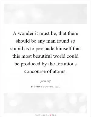 A wonder it must be, that there should be any man found so stupid as to persuade himself that this most beautiful world could be produced by the fortuitous concourse of atoms Picture Quote #1