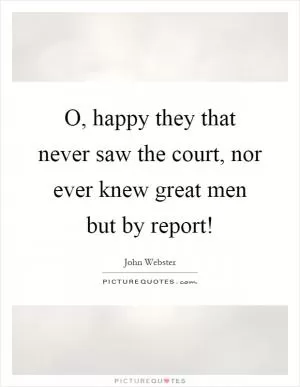 O, happy they that never saw the court, nor ever knew great men but by report! Picture Quote #1