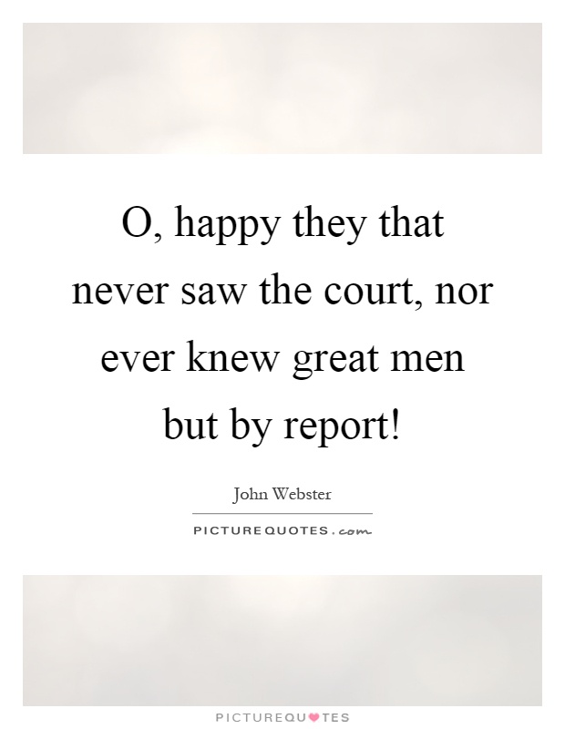 O, happy they that never saw the court, nor ever knew great men but by report! Picture Quote #1