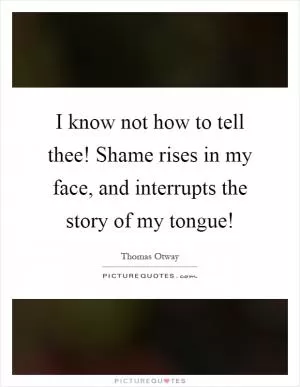 I know not how to tell thee! Shame rises in my face, and interrupts the story of my tongue! Picture Quote #1