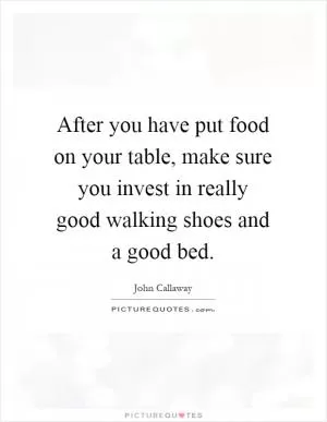 After you have put food on your table, make sure you invest in really good walking shoes and a good bed Picture Quote #1
