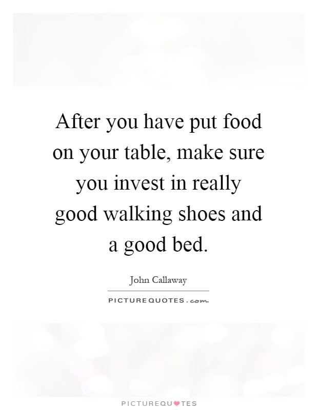 After you have put food on your table, make sure you invest in really good walking shoes and a good bed Picture Quote #1
