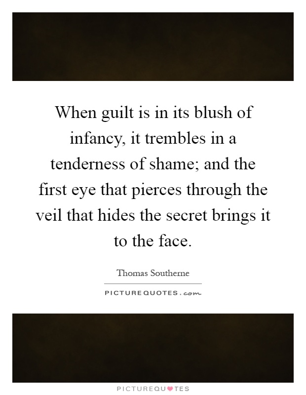 When guilt is in its blush of infancy, it trembles in a tenderness of shame; and the first eye that pierces through the veil that hides the secret brings it to the face Picture Quote #1