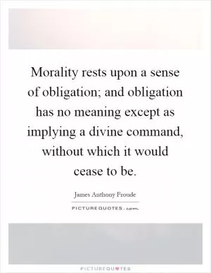 Morality rests upon a sense of obligation; and obligation has no meaning except as implying a divine command, without which it would cease to be Picture Quote #1