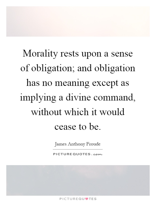 Morality rests upon a sense of obligation; and obligation has no meaning except as implying a divine command, without which it would cease to be Picture Quote #1