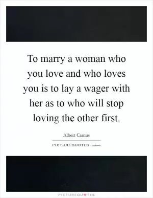To marry a woman who you love and who loves you is to lay a wager with her as to who will stop loving the other first Picture Quote #1