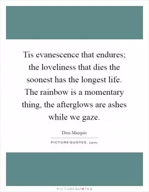 Tis evanescence that endures; the loveliness that dies the soonest has the longest life. The rainbow is a momentary thing, the afterglows are ashes while we gaze Picture Quote #1