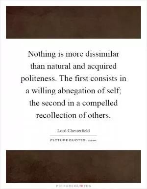 Nothing is more dissimilar than natural and acquired politeness. The first consists in a willing abnegation of self; the second in a compelled recollection of others Picture Quote #1